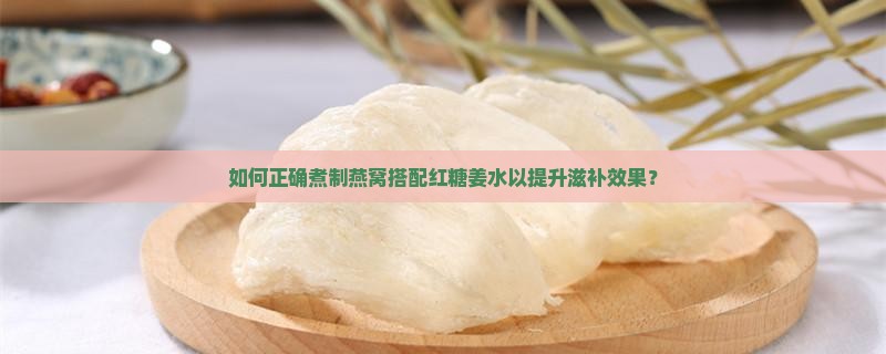 如何正确煮制燕窝搭配红糖姜水以提升滋补效果？