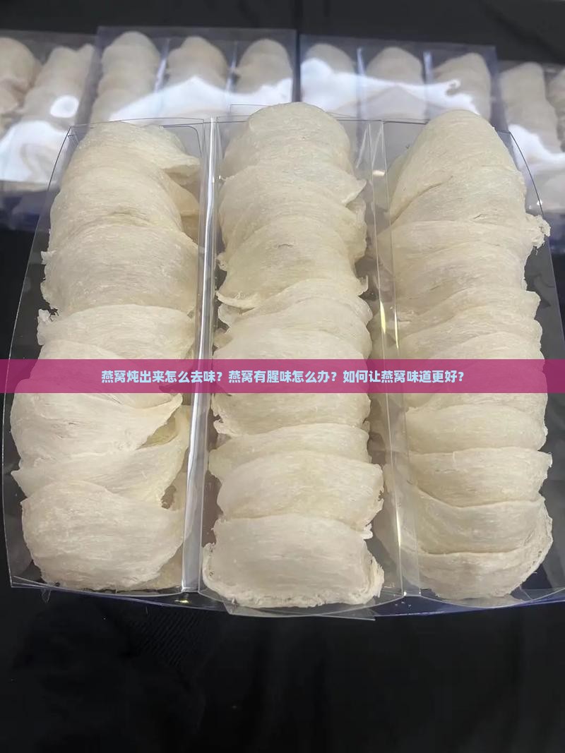 燕窝炖出来怎么去味？燕窝有腥味怎么办？如何让燕窝味道更好？
