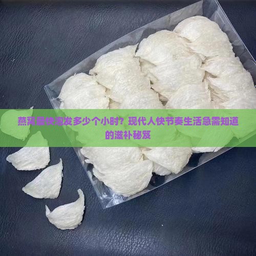 燕窝最快泡发多少个小时？现代人快节奏生活急需知道的滋补秘笈