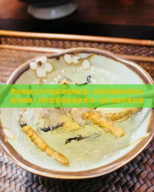 燕窝存放过久产生异味如何处理？如何正确保存燕窝以避免异味？燕窝有异味还能食用吗？如何去除燕窝的异味？