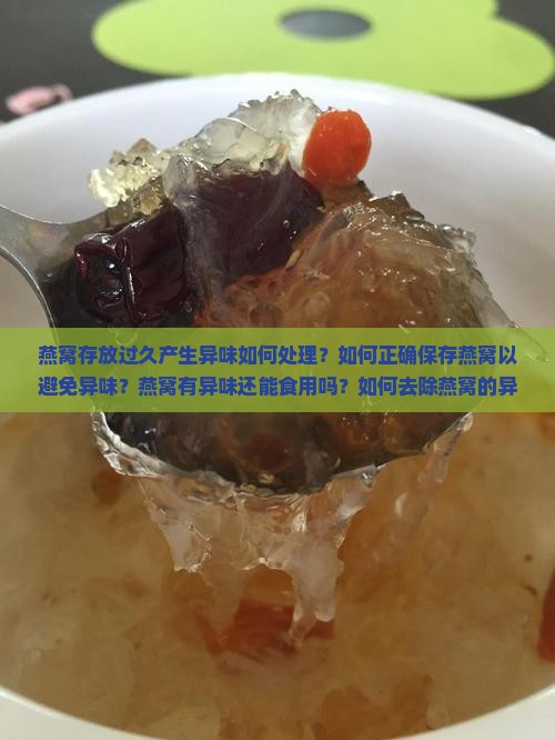 燕窝存放过久产生异味如何处理？如何正确保存燕窝以避免异味？燕窝有异味还能食用吗？如何去除燕窝的异味？