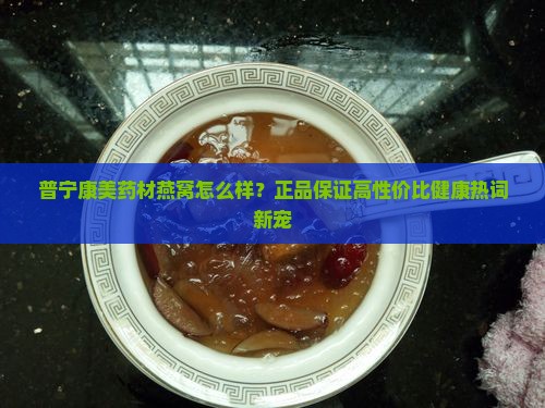 普宁康美药材燕窝怎么样？正品保证高性价比健康热词新宠