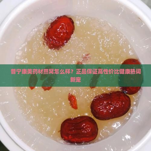 普宁康美药材燕窝怎么样？正品保证高性价比健康热词新宠