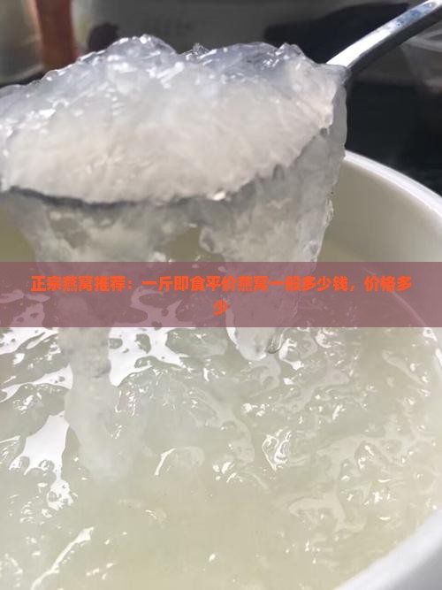 正宗燕窝推荐：一斤即食平价燕窝一般多少钱，价格多少
