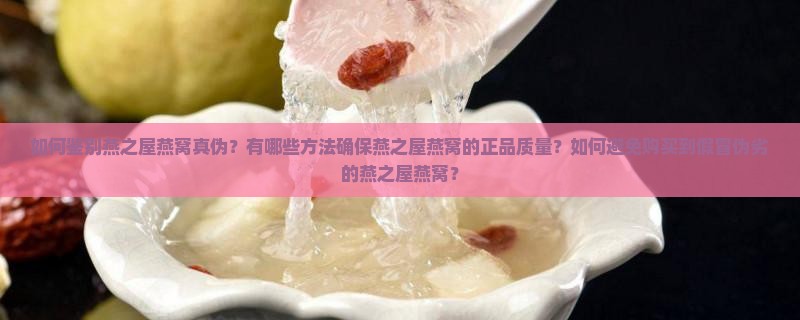 如何鉴别燕之屋燕窝真伪？有哪些方法确保燕之屋燕窝的正品质量？如何避免购买到假冒伪劣的燕之屋燕窝？