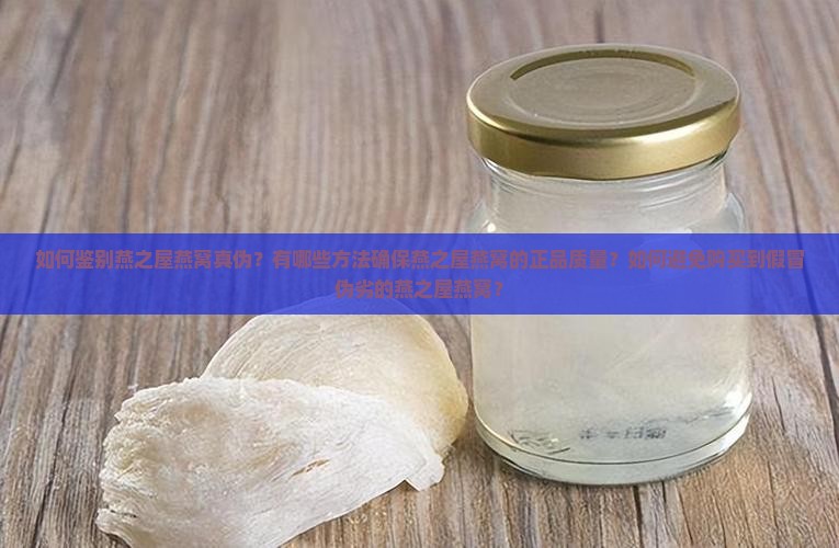 如何鉴别燕之屋燕窝真伪？有哪些方法确保燕之屋燕窝的正品质量？如何避免购买到假冒伪劣的燕之屋燕窝？