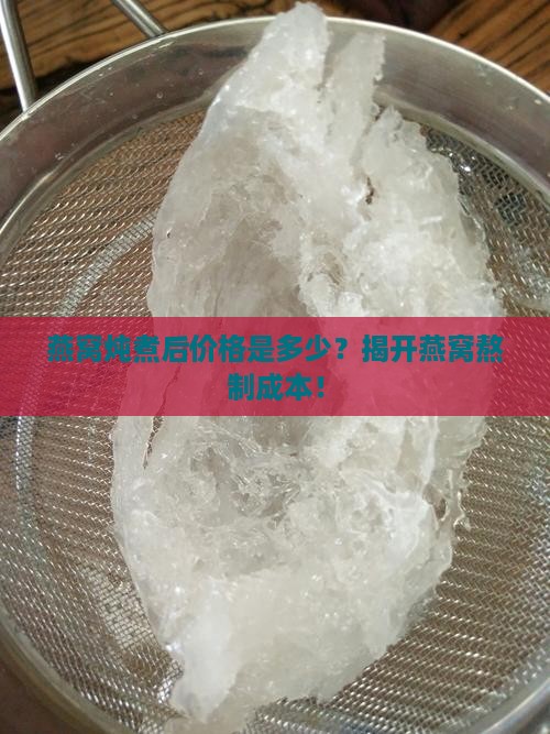 燕窝炖煮后价格是多少？揭开燕窝熬制成本！