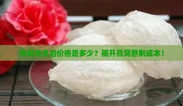 燕窝炖煮后价格是多少？揭开燕窝熬制成本！
