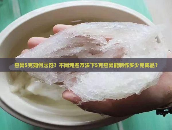 燕窝5克如何烹饪？不同炖煮方法下5克燕窝能制作多少克成品？