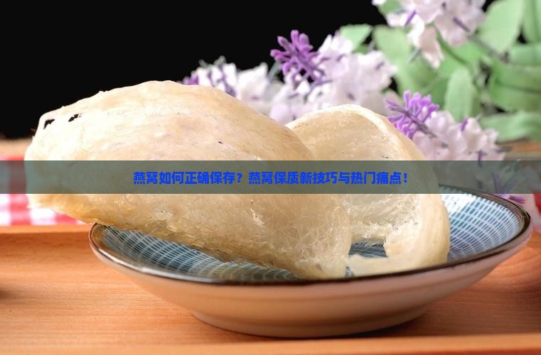 燕窝如何正确保存？燕窝保质新技巧与热门痛点！