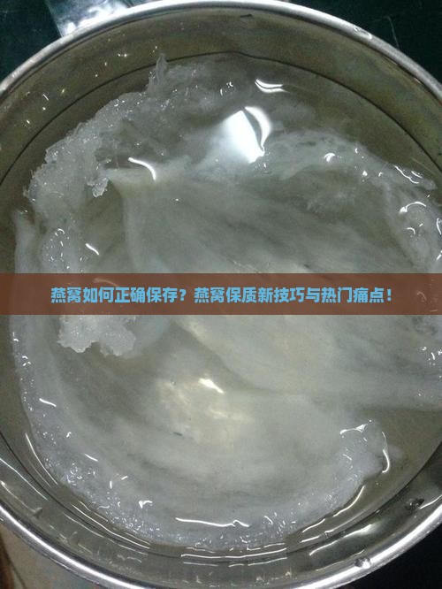 燕窝如何正确保存？燕窝保质新技巧与热门痛点！