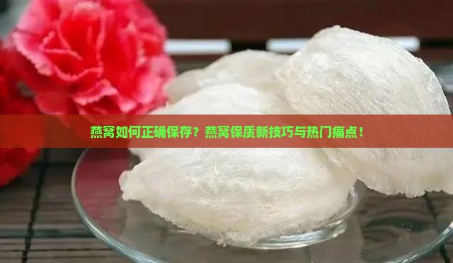 燕窝如何正确保存？燕窝保质新技巧与热门痛点！