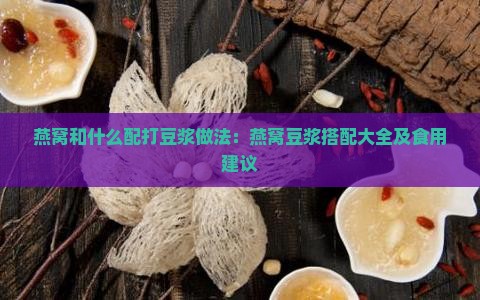 燕窝和什么配打豆浆做法：燕窝豆浆搭配大全及食用建议
