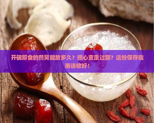 开碗即食的燕窝能放多久？担心变质过期？这份保存指南请收好！