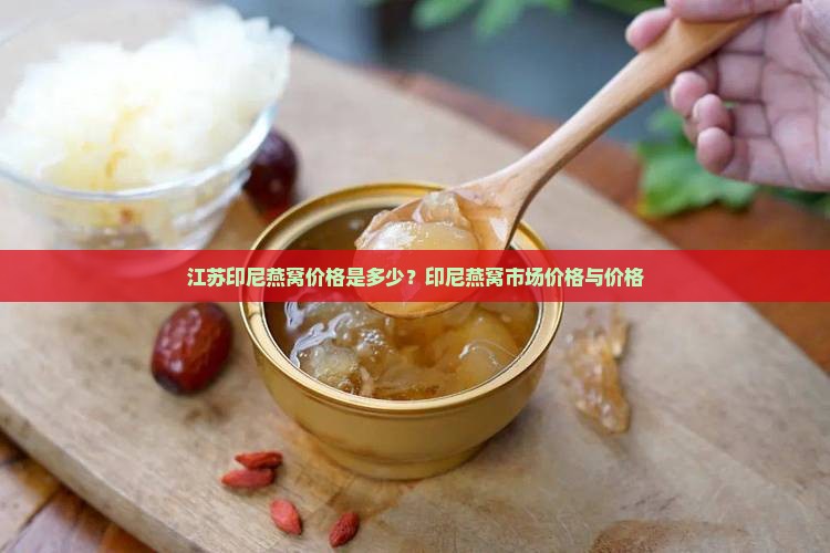 江苏印尼燕窝价格是多少？印尼燕窝市场价格与价格