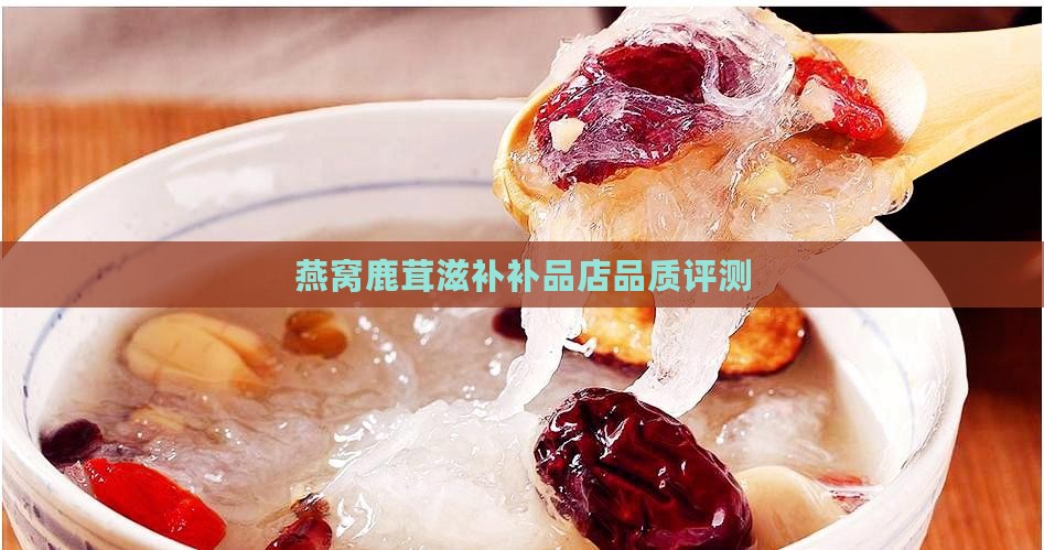 燕窝鹿茸滋补补品店品质评测
