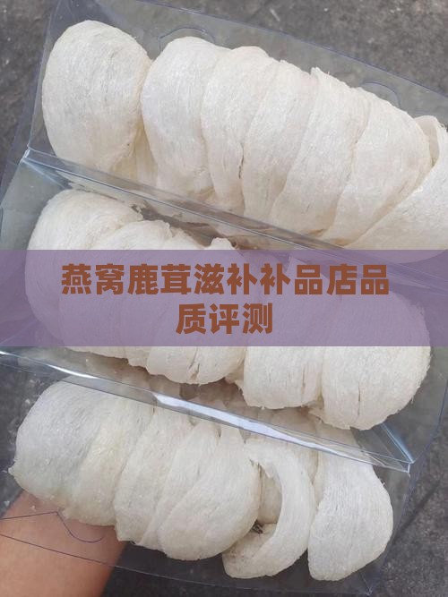 燕窝鹿茸滋补补品店品质评测