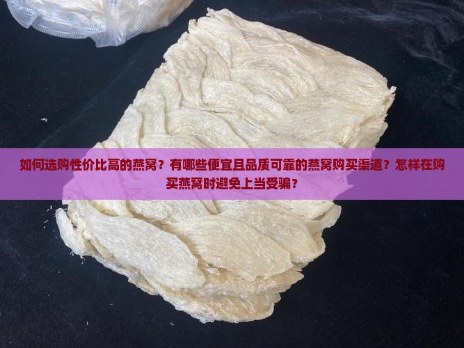 如何选购性价比高的燕窝？有哪些便宜且品质可靠的燕窝购买渠道？怎样在购买燕窝时避免上当受骗？