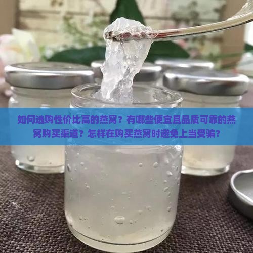 如何选购性价比高的燕窝？有哪些便宜且品质可靠的燕窝购买渠道？怎样在购买燕窝时避免上当受骗？