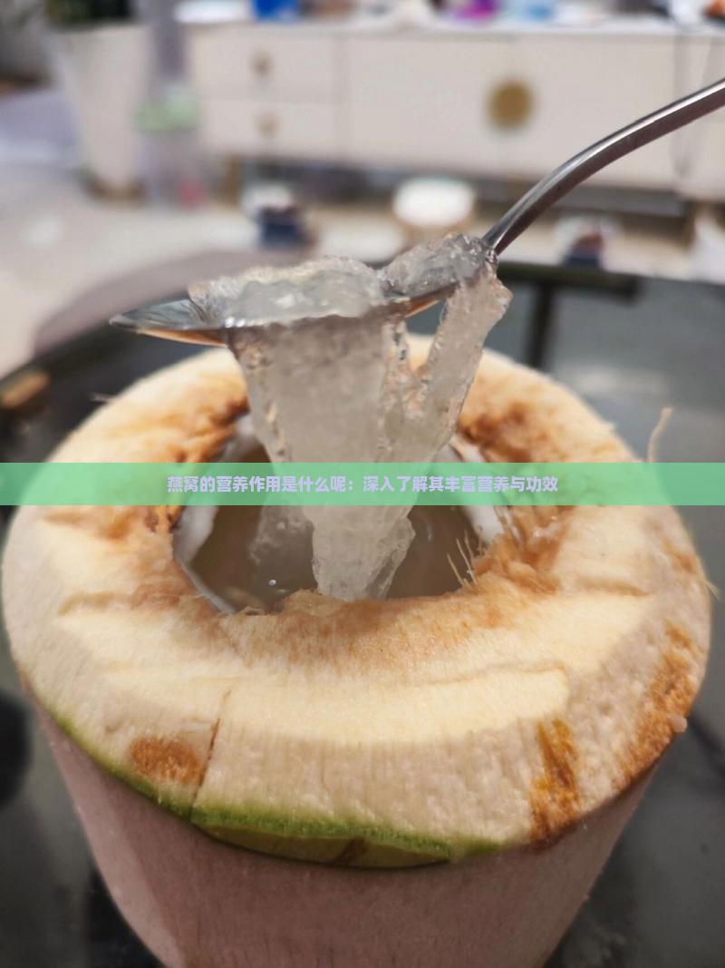 燕窝的营养作用是什么呢：深入了解其丰富营养与功效