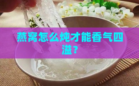 燕窝怎么炖才能香气四溢？