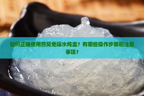 如何正确使用燕窝免隔水炖盅？有哪些操作步骤和注意事项？
