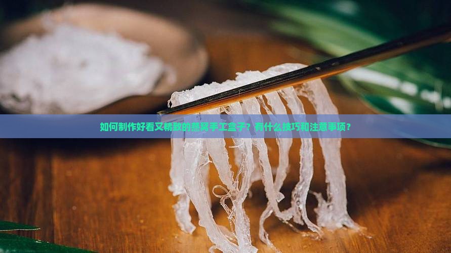 如何制作好看又精致的燕窝手工盒子？有什么技巧和注意事项？