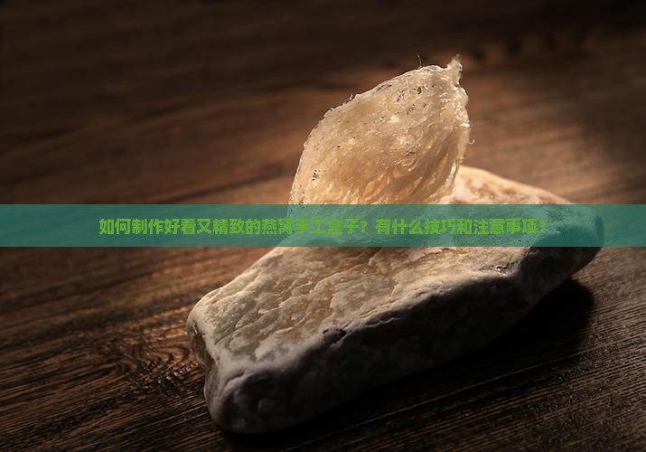 如何制作好看又精致的燕窝手工盒子？有什么技巧和注意事项？
