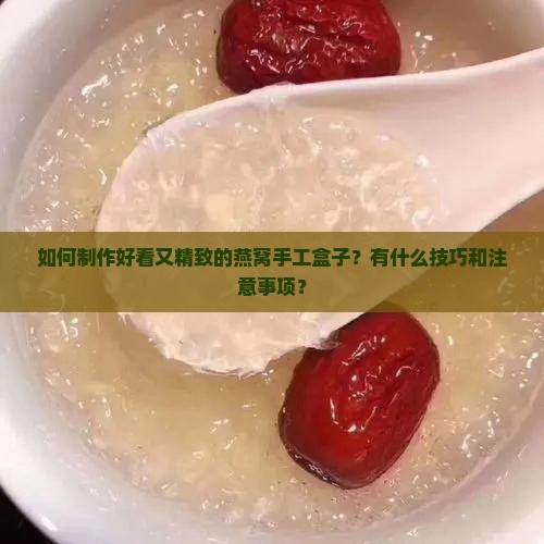 如何制作好看又精致的燕窝手工盒子？有什么技巧和注意事项？