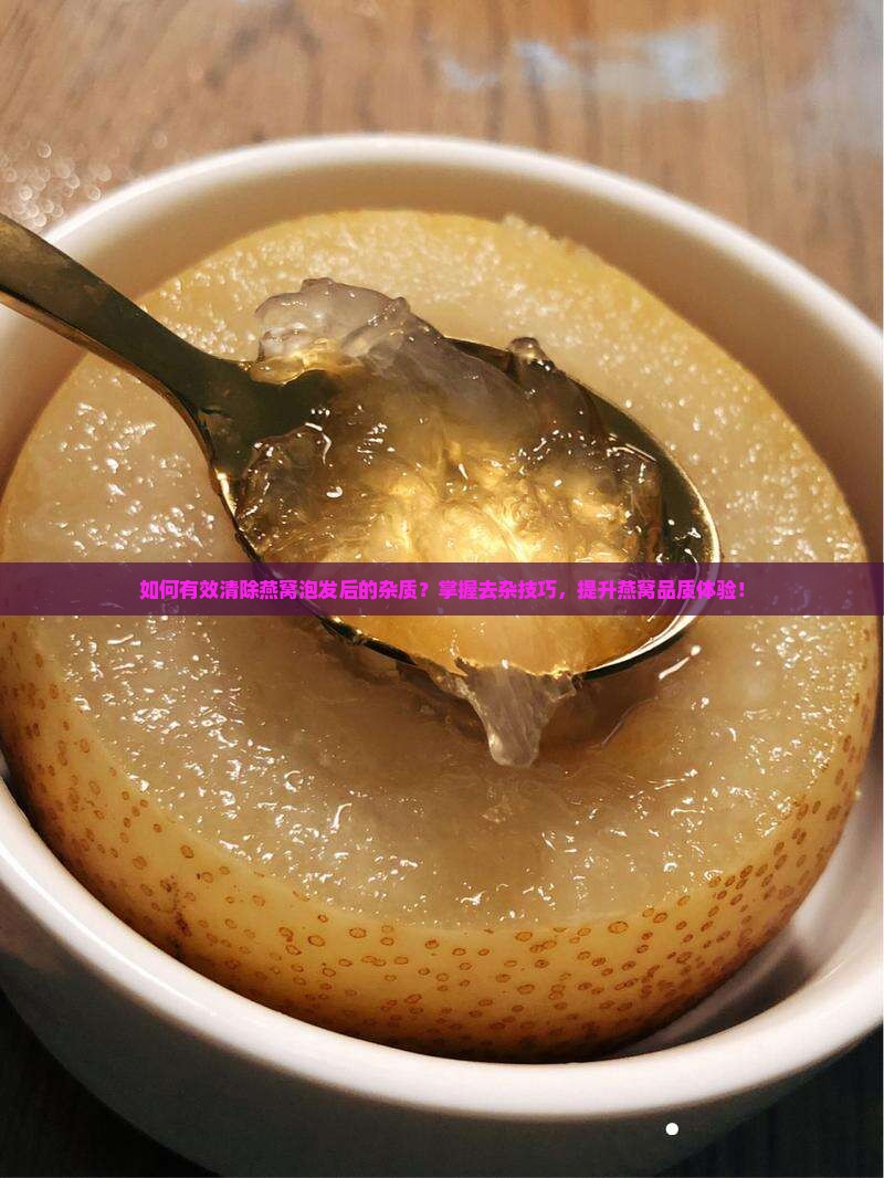 如何有效清除燕窝泡发后的杂质？掌握去杂技巧，提升燕窝品质体验！