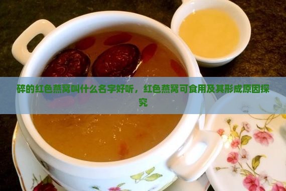 碎的红色燕窝叫什么名字好听，红色燕窝可食用及其形成原因探究