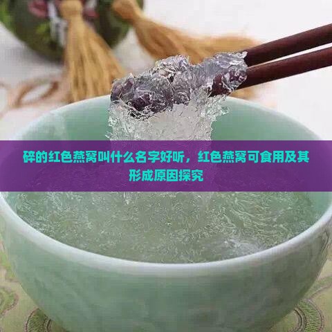 碎的红色燕窝叫什么名字好听，红色燕窝可食用及其形成原因探究