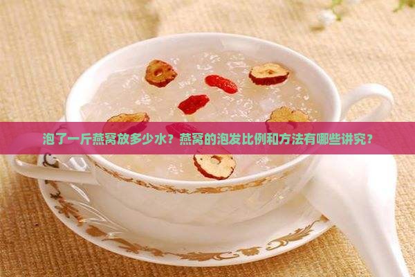 泡了一斤燕窝放多少水？燕窝的泡发比例和方法有哪些讲究？