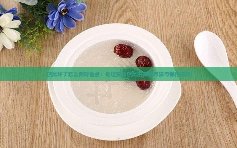 燕窝坏了怎么修好看点：处理变质燕窝的有效方法与保存技巧