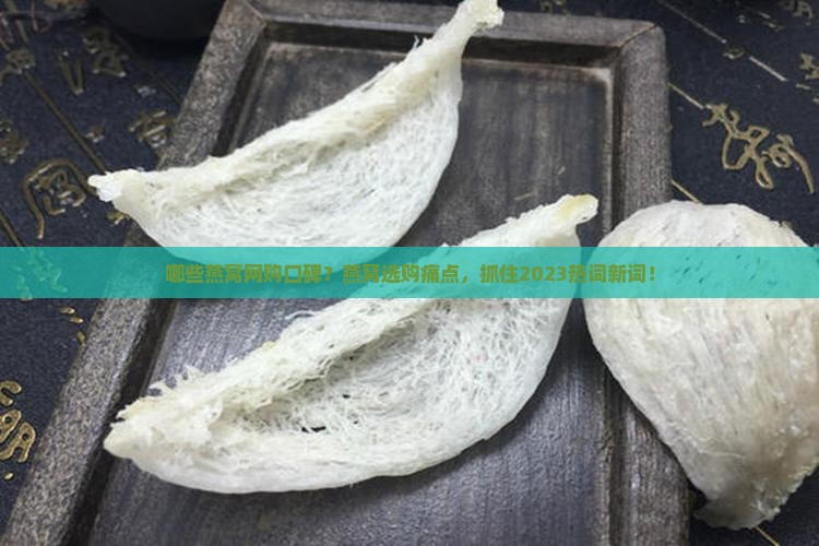 哪些燕窝网购口碑？燕窝选购痛点，抓住2023热词新词！