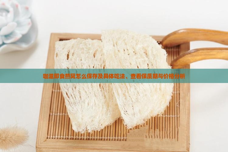 咖滋即食燕窝怎么保存及具体吃法、查看保质期与价格分析