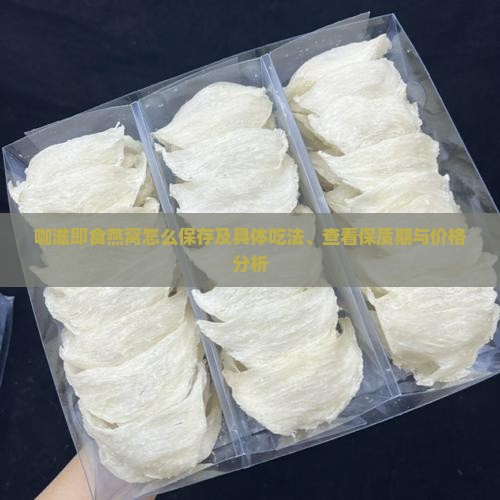 咖滋即食燕窝怎么保存及具体吃法、查看保质期与价格分析