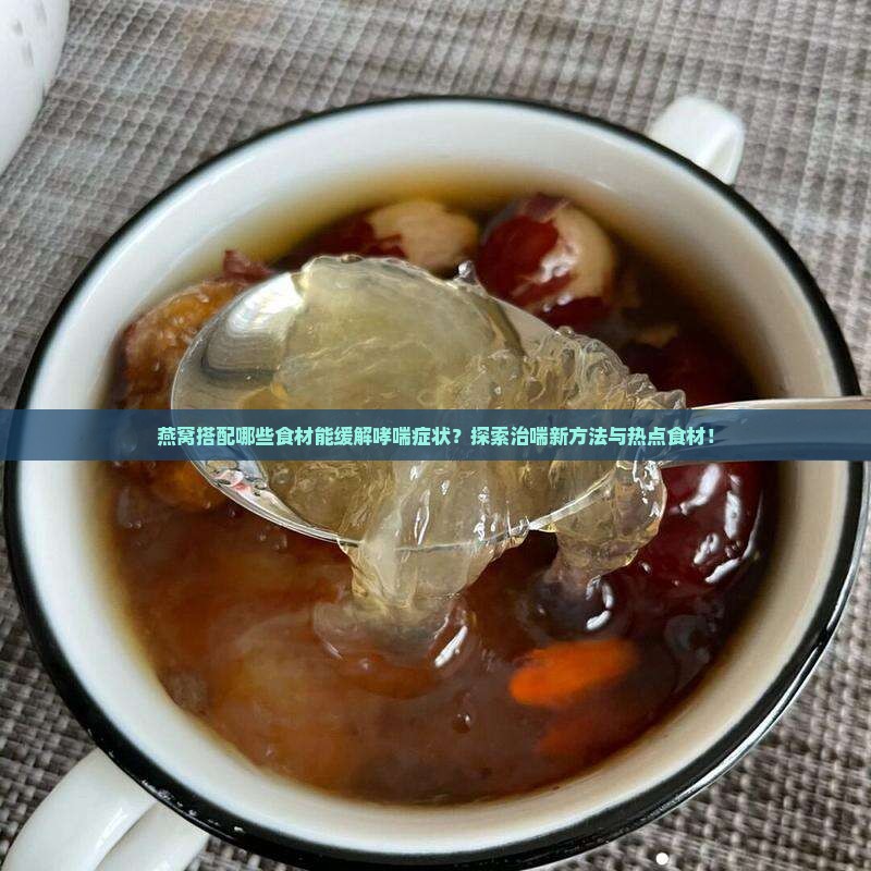 燕窝搭配哪些食材能缓解哮喘症状？探索治喘新方法与热点食材！