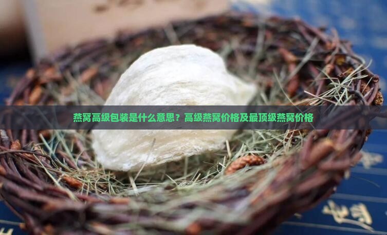 燕窝高级包装是什么意思？高级燕窝价格及最顶级燕窝价格