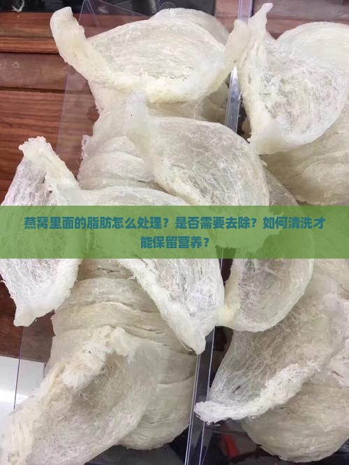 燕窝里面的脂肪怎么处理？是否需要去除？如何清洗才能保留营养？