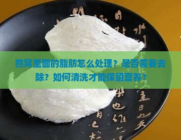 燕窝里面的脂肪怎么处理？是否需要去除？如何清洗才能保留营养？