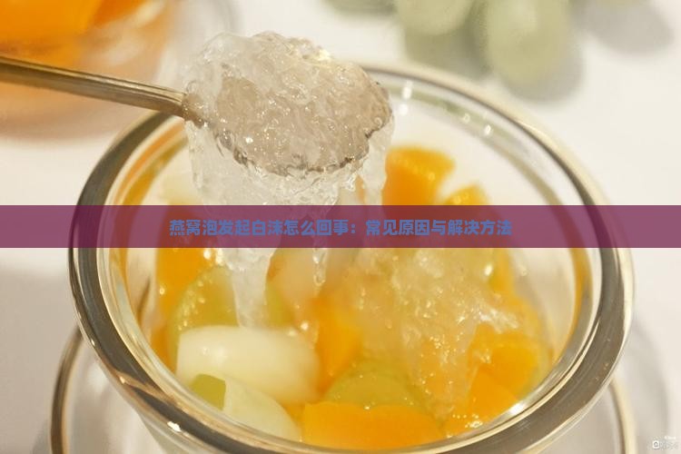 燕窝泡发起白沫怎么回事：常见原因与解决方法