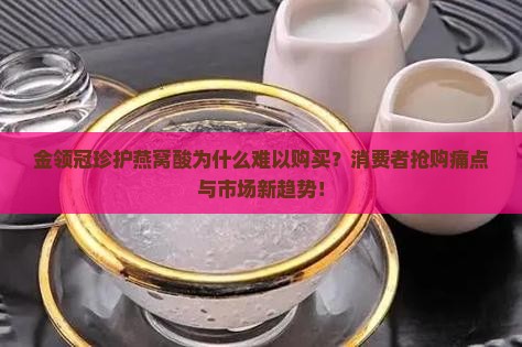 金领冠珍护燕窝酸为什么难以购买？消费者抢购痛点与市场新趋势！