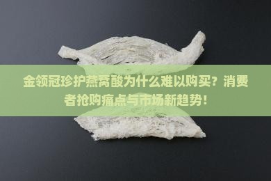 金领冠珍护燕窝酸为什么难以购买？消费者抢购痛点与市场新趋势！