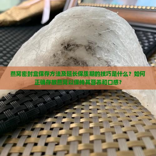 燕窝密封盒保存方法及延长保质期的技巧是什么？如何正确存放燕窝以保持其营养和口感？