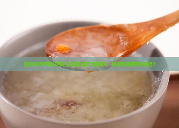 如何科学布局燕窝虫草高端产品陈列，提升顾客购买体验？