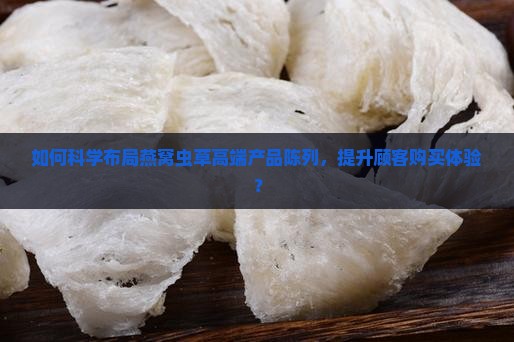 如何科学布局燕窝虫草高端产品陈列，提升顾客购买体验？
