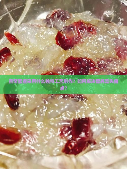 燕窝蜜盏采用什么独特工艺制作？如何解决营养流失痛点？