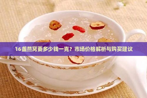 16盏燕窝要多少钱一克？市场价格解析与购买建议