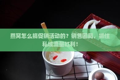 燕窝怎么搞促销活动的？销售困局，抓住私域流量红利！